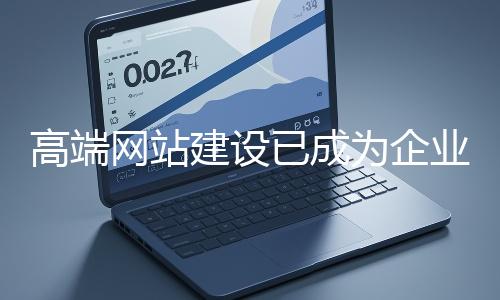 高端網(wǎng)站建設(shè)已成為企業(yè)塑造品牌形象、拓展市場的重要利器